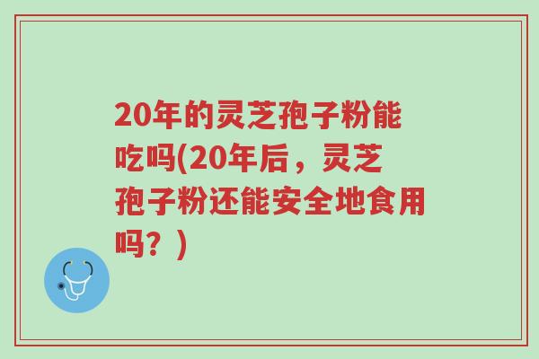 20年的灵芝孢子粉能吃吗(20年后,灵芝孢子粉还能安全地食用吗?)-第1张图片-超越 20年的灵芝孢子粉能吃吗(20年后,灵芝孢子粉还能安全地食用吗?)-第1张图片-超越