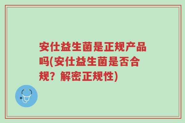 安仕益生菌是正规产品吗(安仕益生菌是否合规?解密正规性)-第1张图片-超越 安仕益生菌是正规产品吗(安仕益生菌是否合规?解密正规性)-第1张图片-超越