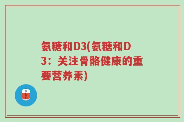 氨糖和D3(氨糖和D3:关注骨骼健康的重要营养素)-第1张图片-超越 氨糖和D3(氨糖和D3:关注骨骼健康的重要营养素)-第1张图片-超越