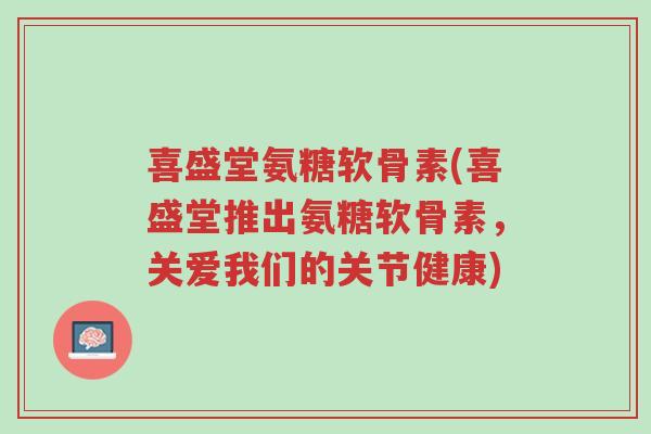 喜盛堂氨糖软骨素(喜盛堂推出氨糖软骨素,关爱我们的关节健康)-第1张图片-超越 喜盛堂氨糖软骨素(喜盛堂推出氨糖软骨素,关爱我们的关节健康)-第1张图片-超越