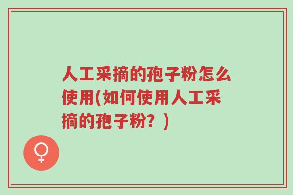 人工采摘的孢子粉怎么使用(如何使用人工采摘的孢子粉？)-第1张图片-超越