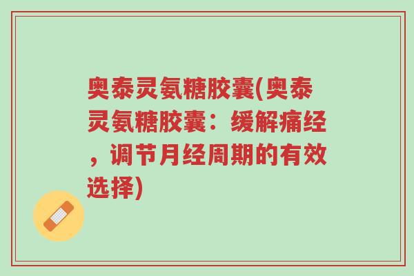 奥泰灵氨糖胶囊(奥泰灵氨糖胶囊：缓解痛经，调节月经周期的有效选择)-第1张图片-超越