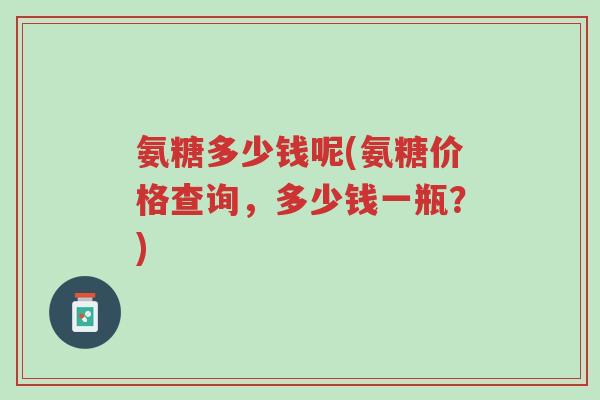 氨糖多少钱呢(氨糖价格查询,多少钱一瓶?)-第1张图片-超越 氨糖多少钱呢(氨糖价格查询,多少钱一瓶?)-第1张图片-超越