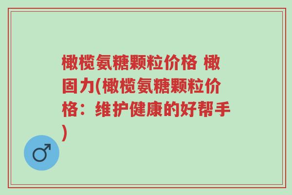 橄榄氨糖颗粒价格 橄固力(橄榄氨糖颗粒价格:维护健康的好帮手)-第1张图片-超越 橄榄氨糖颗粒价格 橄固力(橄榄氨糖颗粒价格:维护健康的好帮手)-第1张图片-超越