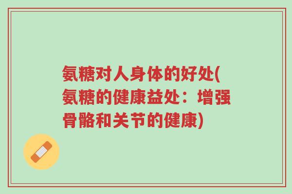 氨糖对人身体的好处(氨糖的健康益处:增强骨骼和关节的健康)-第1张图片-超越 氨糖对人身体的好处(氨糖的健康益处:增强骨骼和关节的健康)-第1张图片-超越
