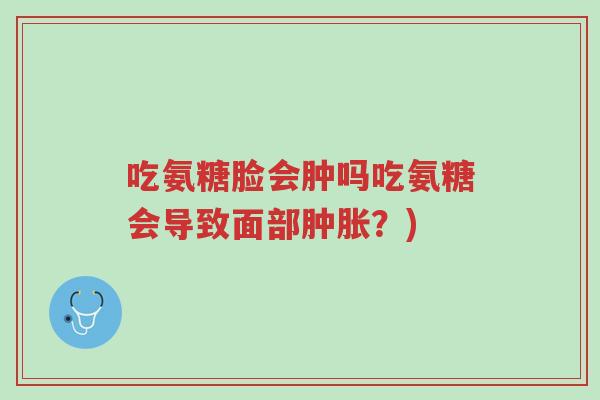 吃氨糖脸会肿吗吃氨糖会导致面部肿胀?)-第1张图片-超越 吃氨糖脸会肿吗吃氨糖会导致面部肿胀?)-第1张图片-超越