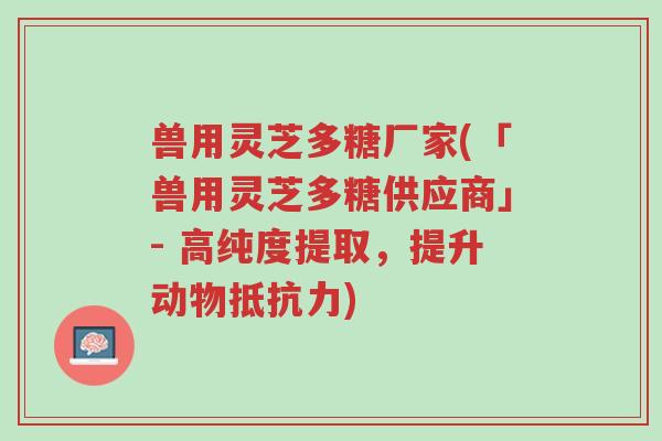 兽用灵芝多糖厂家(「兽用灵芝多糖供应商」- 高纯度提取,提升动物抵抗力)-第1张图片-超越 兽用灵芝多糖厂家(「兽用灵芝多糖供应商」- 高纯度提取,提升动物抵抗力)-第1张图片-超越