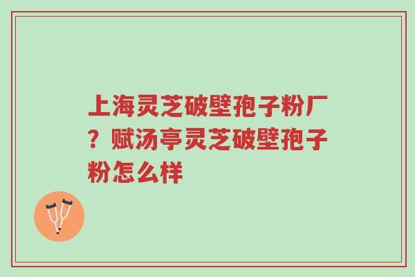 上海灵芝破壁孢子粉厂?赋汤亭灵芝破壁孢子粉怎么样-第1张图片-超越 上海灵芝破壁孢子粉厂?赋汤亭灵芝破壁孢子粉怎么样-第1张图片-超越
