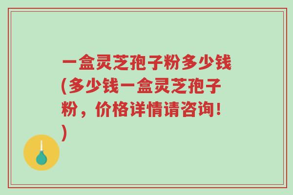 一盒灵芝孢子粉多少钱(多少钱一盒灵芝孢子粉,价格详情请咨询!)-第1张图片-超越 一盒灵芝孢子粉多少钱(多少钱一盒灵芝孢子粉,价格详情请咨询!)-第1张图片-超越