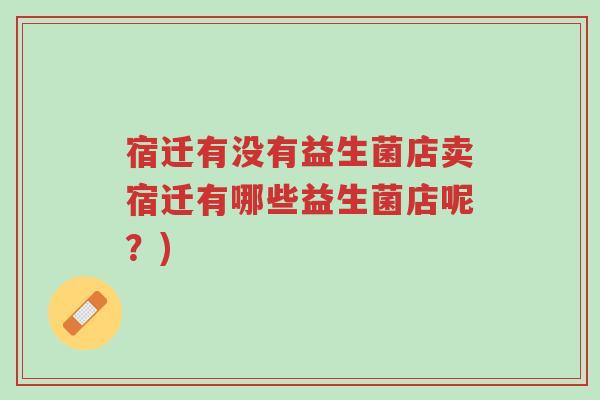 宿迁有没有益生菌店卖宿迁有哪些益生菌店呢？)-第1张图片-超越
