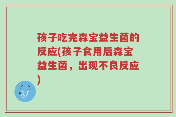 孩子吃完森宝益生菌的反应(孩子食用后森宝益生菌,出现不良反应)-第1张图片-超越 孩子吃完森宝益生菌的反应(孩子食用后森宝益生菌,出现不良反应)-第1张图片-超越