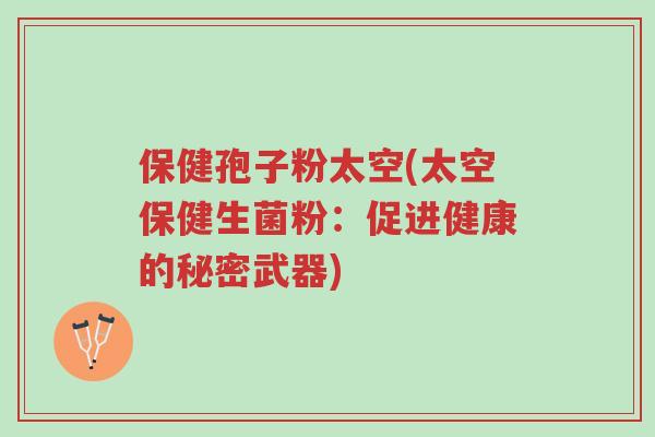 保健孢子粉太空(太空保健生菌粉:促进健康的秘密武器)-第1张图片-超越 保健孢子粉太空(太空保健生菌粉:促进健康的秘密武器)-第1张图片-超越