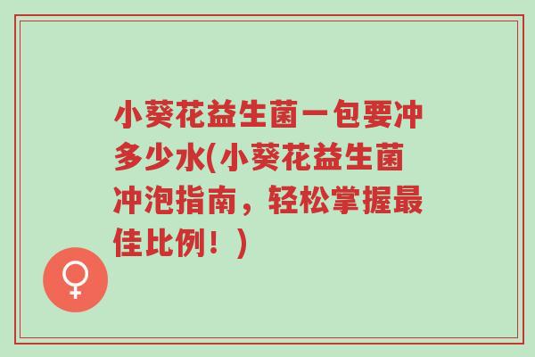 小葵花益生菌一包要冲多少水(小葵花益生菌冲泡指南，轻松掌握最佳比例！)-第1张图片-超越