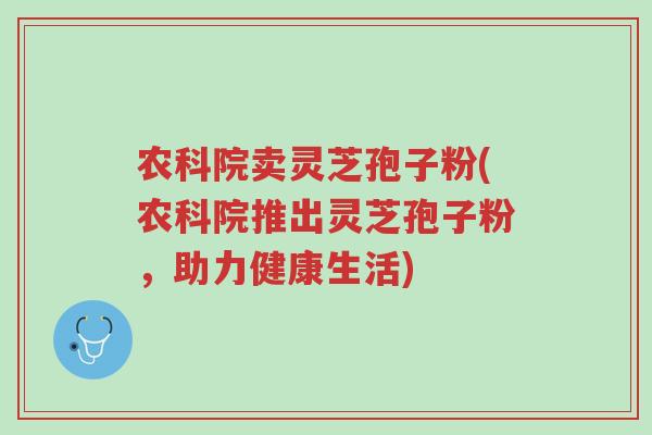农科院卖灵芝孢子粉(农科院推出灵芝孢子粉,助力健康生活)-第1张图片-超越 农科院卖灵芝孢子粉(农科院推出灵芝孢子粉,助力健康生活)-第1张图片-超越