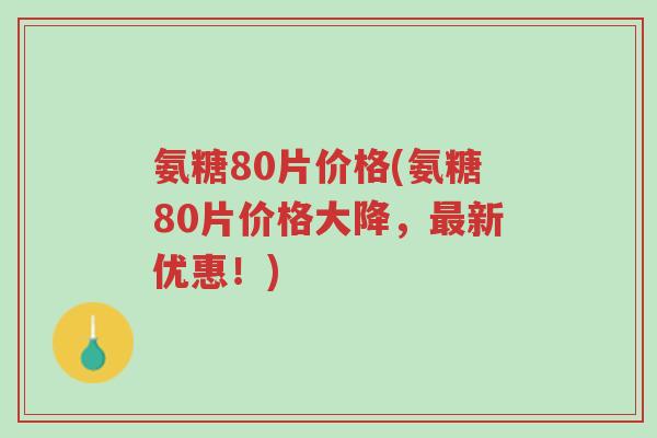 氨糖80片价格(氨糖80片价格大降,最新优惠!)-第1张图片-超越 氨糖80片价格(氨糖80片价格大降,最新优惠!)-第1张图片-超越