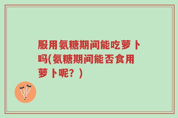 服用氨糖期间能吃萝卜吗(氨糖期间能否食用萝卜呢?)-第1张图片-超越 服用氨糖期间能吃萝卜吗(氨糖期间能否食用萝卜呢?)-第1张图片-超越