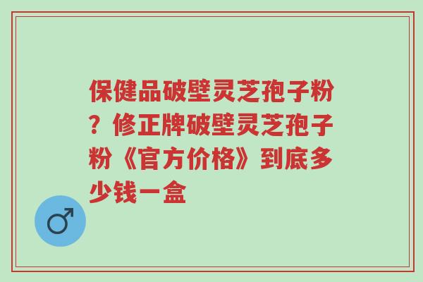 保健品破壁灵芝孢子粉?修正牌破壁灵芝孢子粉《官方价格》到底多少钱一盒-第1张图片-超越 保健品破壁灵芝孢子粉?修正牌破壁灵芝孢子粉《官方价格》到底多少钱一盒-第1张图片-超越