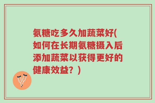 氨糖吃多久加蔬菜好(如何在长期氨糖摄入后添加蔬菜以获得更好的健康效益?)-第1张图片-超越 氨糖吃多久加蔬菜好(如何在长期氨糖摄入后添加蔬菜以获得更好的健康效益?)-第1张图片-超越