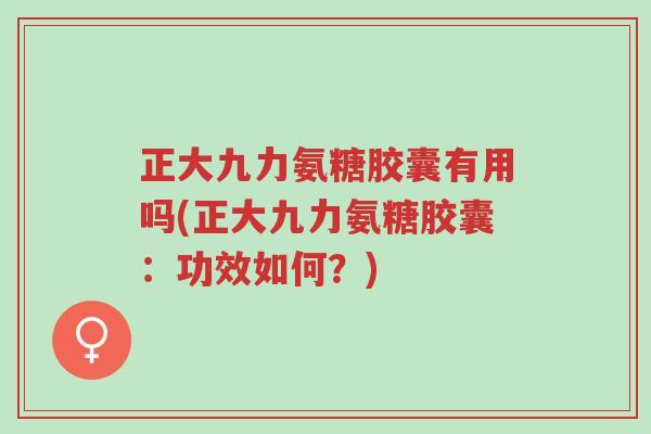 正大九力氨糖胶囊有用吗(正大九力氨糖胶囊:功效如何?)-第1张图片-超越 正大九力氨糖胶囊有用吗(正大九力氨糖胶囊:功效如何?)-第1张图片-超越