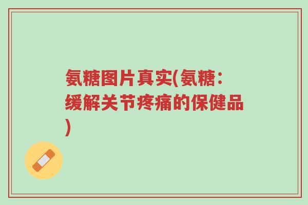氨糖图片真实(氨糖：缓解关节疼痛的保健品)-第1张图片-超越