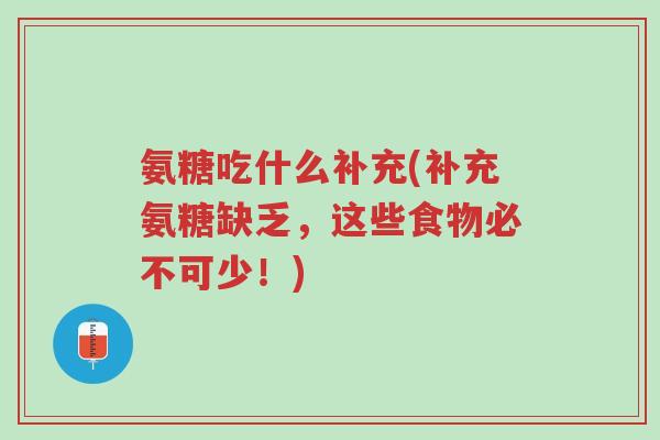 氨糖吃什么补充(补充氨糖缺乏,这些食物必不可少!)-第1张图片-超越 氨糖吃什么补充(补充氨糖缺乏,这些食物必不可少!)-第1张图片-超越