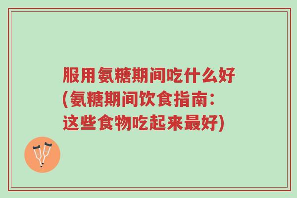 服用氨糖期间吃什么好(氨糖期间饮食指南：这些食物吃起来最好)-第1张图片-超越