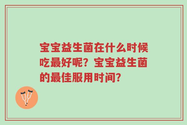 宝宝益生菌在什么时候吃最好呢?宝宝益生菌的最佳服用时间?-第1张图片-超越 宝宝益生菌在什么时候吃最好呢?宝宝益生菌的最佳服用时间?-第1张图片-超越