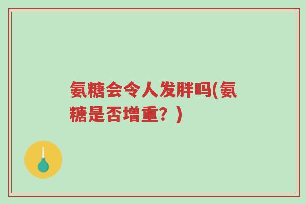 氨糖会令人发胖吗(氨糖是否增重?)-第1张图片-超越 氨糖会令人发胖吗(氨糖是否增重?)-第1张图片-超越