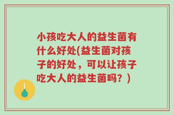 小孩吃大人的益生菌有什么好处(益生菌对孩子的好处,可以让孩子吃大人的益生菌吗?)-第1张图片-超越 小孩吃大人的益生菌有什么好处(益生菌对孩子的好处,可以让孩子吃大人的益生菌吗?)-第1张图片-超越