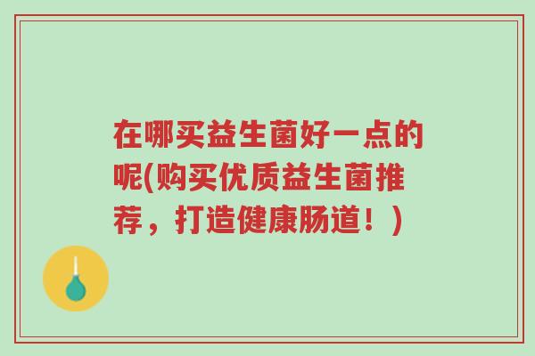 在哪买益生菌好一点的呢(购买优质益生菌推荐,打造健康肠道!)-第1张图片-超越 在哪买益生菌好一点的呢(购买优质益生菌推荐,打造健康肠道!)-第1张图片-超越
