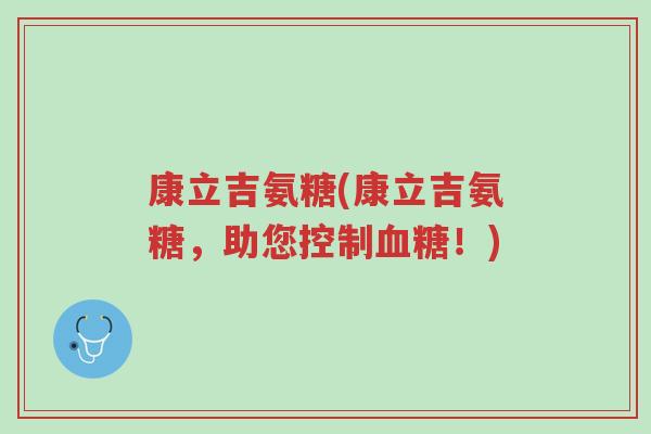康立吉氨糖(康立吉氨糖,助您控制血糖!)-第1张图片-超越 康立吉氨糖(康立吉氨糖,助您控制血糖!)-第1张图片-超越