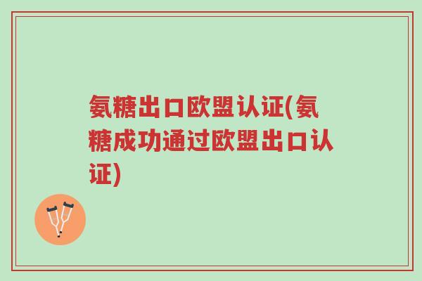 氨糖出口欧盟认证(氨糖成功通过欧盟出口认证)-第1张图片-超越 氨糖出口欧盟认证(氨糖成功通过欧盟出口认证)-第1张图片-超越