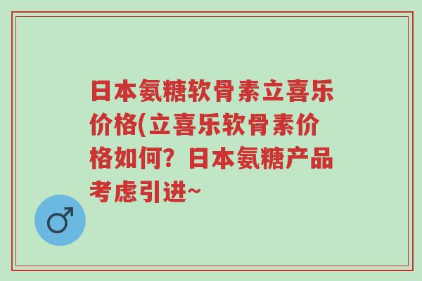 日本氨糖软骨素立喜乐价格(立喜乐软骨素价格如何?日本氨糖产品考虑引进~-第1张图片-超越 日本氨糖软骨素立喜乐价格(立喜乐软骨素价格如何?日本氨糖产品考虑引进~-第1张图片-超越
