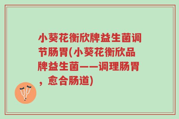 小葵花衡欣牌益生菌调节肠胃(小葵花衡欣品牌益生菌——调理肠胃,愈合肠道)-第1张图片-超越 小葵花衡欣牌益生菌调节肠胃(小葵花衡欣品牌益生菌——调理肠胃,愈合肠道)-第1张图片-超越