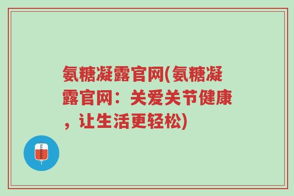 氨糖凝露官网(氨糖凝露官网:关爱关节健康,让生活更轻松)-第1张图片-超越 氨糖凝露官网(氨糖凝露官网:关爱关节健康,让生活更轻松)-第1张图片-超越