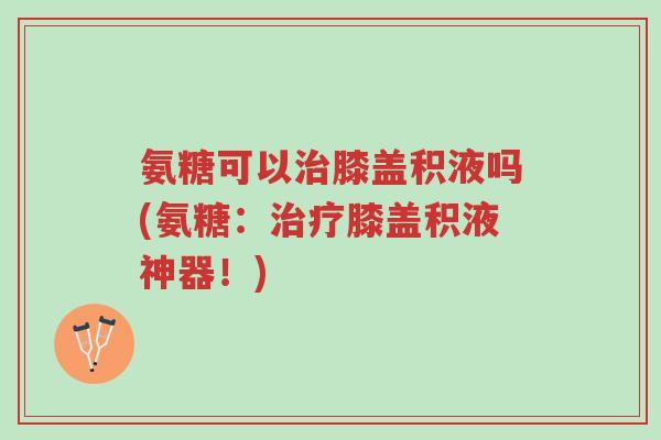 氨糖可以治膝盖积液吗(氨糖:治疗膝盖积液神器!)-第1张图片-超越 氨糖可以治膝盖积液吗(氨糖:治疗膝盖积液神器!)-第1张图片-超越