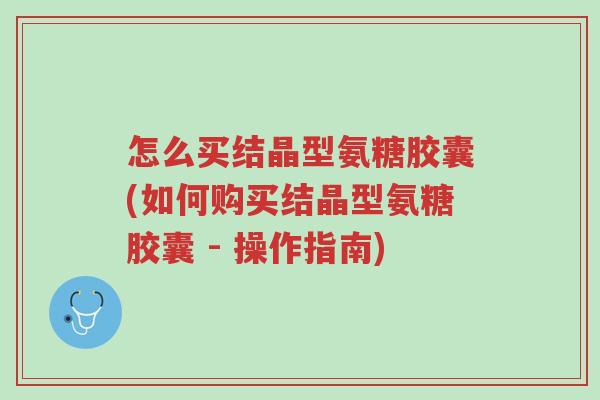 怎么买结晶型氨糖胶囊(如何购买结晶型氨糖胶囊 - 操作指南)-第1张图片-超越 怎么买结晶型氨糖胶囊(如何购买结晶型氨糖胶囊 - 操作指南)-第1张图片-超越