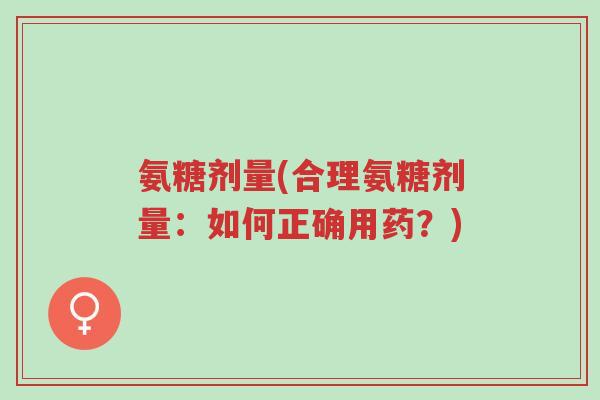 氨糖剂量(合理氨糖剂量:如何正确用药?)-第1张图片-超越 氨糖剂量(合理氨糖剂量:如何正确用药?)-第1张图片-超越