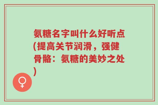 氨糖名字叫什么好听点(提高关节润滑,强健骨骼:氨糖的美妙之处)-第1张图片-超越 氨糖名字叫什么好听点(提高关节润滑,强健骨骼:氨糖的美妙之处)-第1张图片-超越