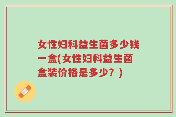 女性妇科益生菌多少钱一盒(女性妇科益生菌盒装价格是多少?)-第1张图片-超越 女性妇科益生菌多少钱一盒(女性妇科益生菌盒装价格是多少?)-第1张图片-超越