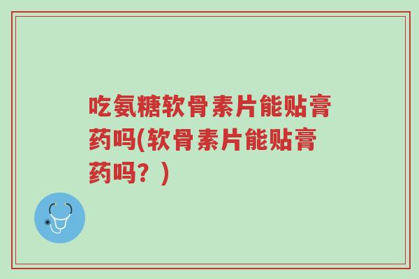 吃氨糖软骨素片能贴膏药吗(软骨素片能贴膏药吗?)-第1张图片-超越 吃氨糖软骨素片能贴膏药吗(软骨素片能贴膏药吗?)-第1张图片-超越