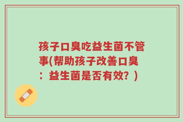 孩子口臭吃益生菌不管事(帮助孩子改善口臭:益生菌是否有效?)-第1张图片-超越 孩子口臭吃益生菌不管事(帮助孩子改善口臭:益生菌是否有效?)-第1张图片-超越