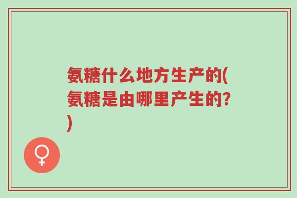 氨糖什么地方生产的(氨糖是由哪里产生的?)-第1张图片-超越 氨糖什么地方生产的(氨糖是由哪里产生的?)-第1张图片-超越
