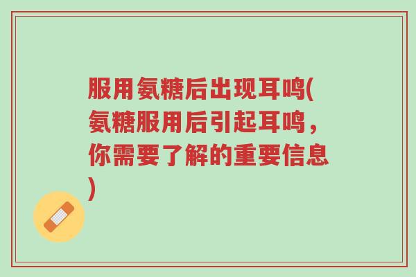 服用氨糖后出现耳鸣(氨糖服用后引起耳鸣,你需要了解的重要信息)-第1张图片-超越 服用氨糖后出现耳鸣(氨糖服用后引起耳鸣,你需要了解的重要信息)-第1张图片-超越