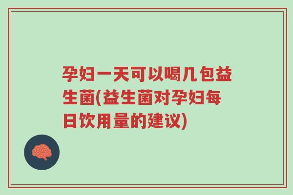 孕妇一天可以喝几包益生菌(益生菌对孕妇每日饮用量的建议)-第1张图片-超越
