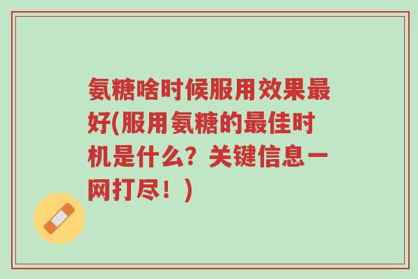 氨糖啥时候服用效果最好(服用氨糖的最佳时机是什么?关键信息一网打尽!)-第1张图片-超越 氨糖啥时候服用效果最好(服用氨糖的最佳时机是什么?关键信息一网打尽!)-第1张图片-超越