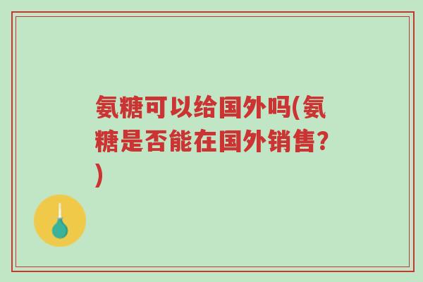 氨糖可以给国外吗(氨糖是否能在国外销售?)-第1张图片-超越 氨糖可以给国外吗(氨糖是否能在国外销售?)-第1张图片-超越
