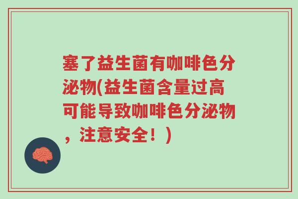塞了益生菌有咖啡色分泌物(益生菌含量过高可能导致咖啡色分泌物,注意安全!)-第1张图片-超越 塞了益生菌有咖啡色分泌物(益生菌含量过高可能导致咖啡色分泌物,注意安全!)-第1张图片-超越