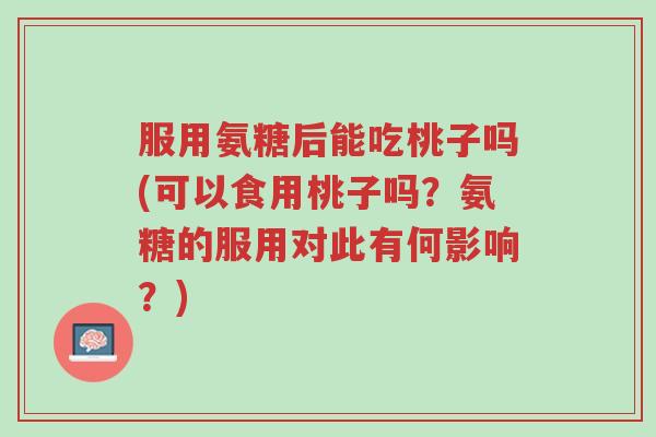 服用氨糖后能吃桃子吗(可以食用桃子吗?氨糖的服用对此有何影响?)-第1张图片-超越 服用氨糖后能吃桃子吗(可以食用桃子吗?氨糖的服用对此有何影响?)-第1张图片-超越