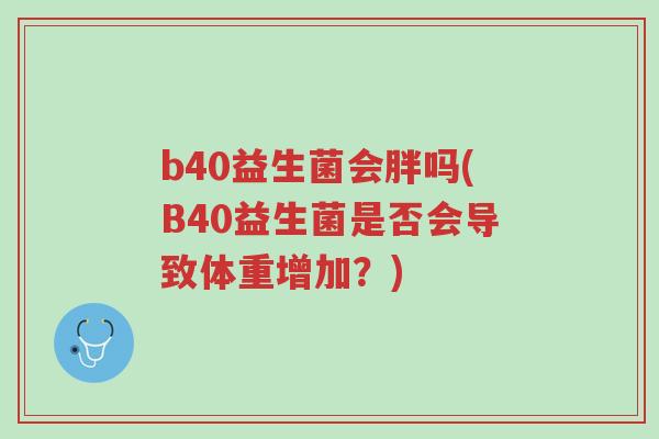 b40益生菌会胖吗(B40益生菌是否会导致体重增加？)-第1张图片-超越